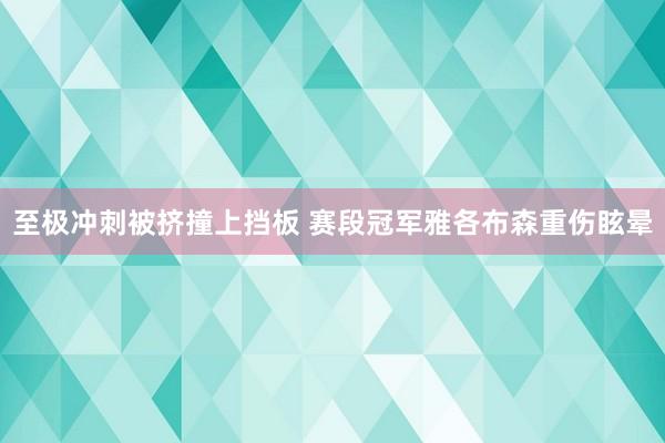 至极冲刺被挤撞上挡板 赛段冠军雅各布森重伤眩晕