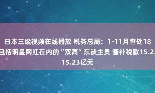 日本三级视频在线播放 税务总局：1-11月查处1818名包括明星网红在内的“双高”东谈主员 查补税款15.23亿元